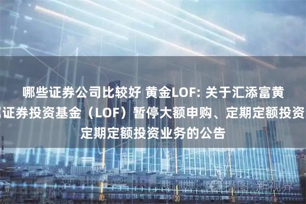哪些证券公司比较好 黄金LOF: 关于汇添富黄金及贵金属证券投资基金(LOF)暂停大额申购、定期定额投资业务的公告