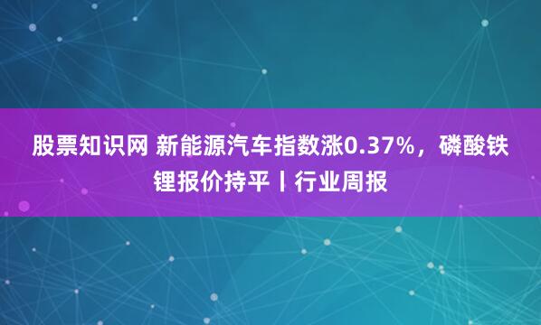 股票知识网 新能源汽车指数涨0.37%,磷酸铁锂报价持平丨行业周报