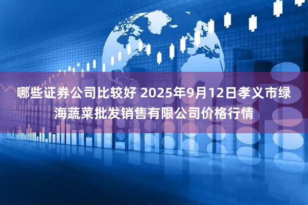 哪些证券公司比较好 2025年9月12日孝义市绿海蔬菜批发销售有限公司价格行情