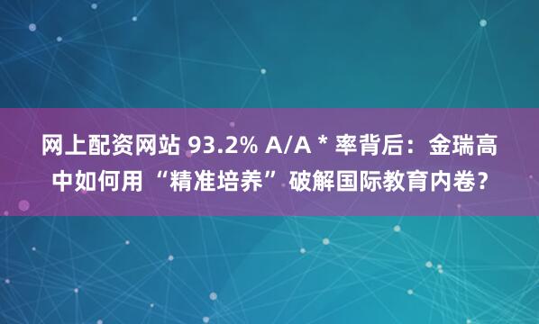 网上配资网站 93.2% A/A * 率背后：金瑞高中如何用 “精准培养” 破解国际教育内卷？