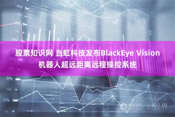 股票知识网 当虹科技发布BlackEye Vision机器人超远距离远程操控系统