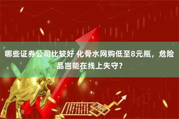 哪些证券公司比较好 化骨水网购低至8元瓶，危险品岂能在线上失守？