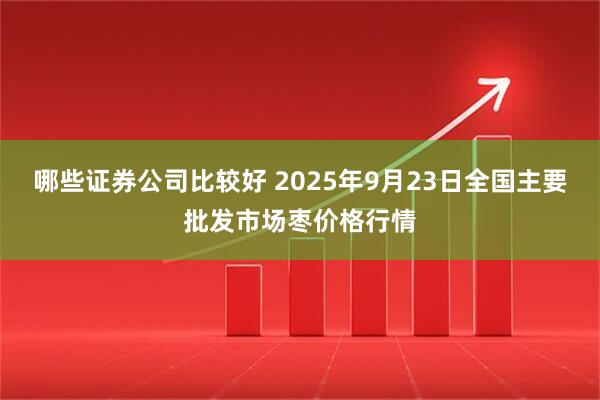 哪些证券公司比较好 2025年9月23日全国主要批发市场枣价格行情