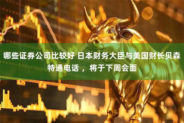 哪些证券公司比较好 日本财务大臣与美国财长贝森特通电话 ,将于下周会面