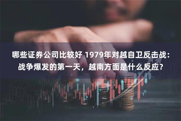 哪些证券公司比较好 1979年对越自卫反击战：战争爆发的第一天，越南方面是什么反应？