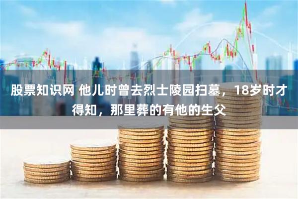 股票知识网 他儿时曾去烈士陵园扫墓，18岁时才得知，那里葬的有他的生父