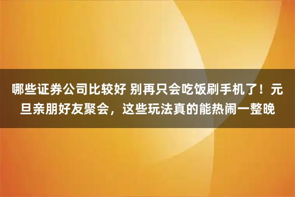 哪些证券公司比较好 别再只会吃饭刷手机了！元旦亲朋好友聚会，这些玩法真的能热闹一整晚
