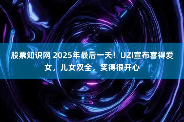 股票知识网 2025年最后一天！UZI宣布喜得爱女，儿女双全，笑得很开心