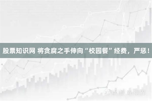 股票知识网 将贪腐之手伸向“校园餐”经费，严惩！