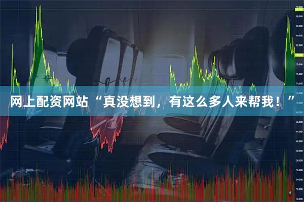网上配资网站 “真没想到，有这么多人来帮我！”