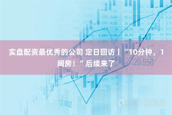 实盘配资最优秀的公司 定日回访丨“10分钟，1间房！”后续来了