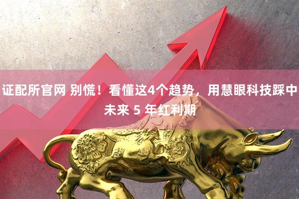 证配所官网 别慌！看懂这4个趋势，用慧眼科技踩中未来 5 年红利期