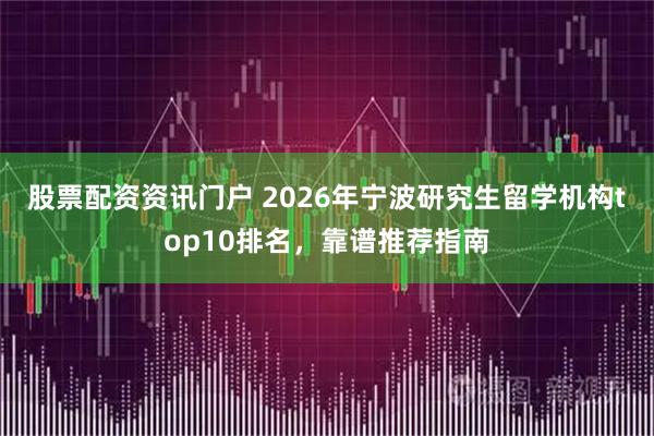 股票配资资讯门户 2026年宁波研究生留学机构top10排名，靠谱推荐指南