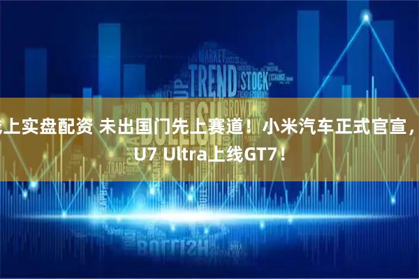 线上实盘配资 未出国门先上赛道！小米汽车正式官宣，SU7 Ultra上线GT7！