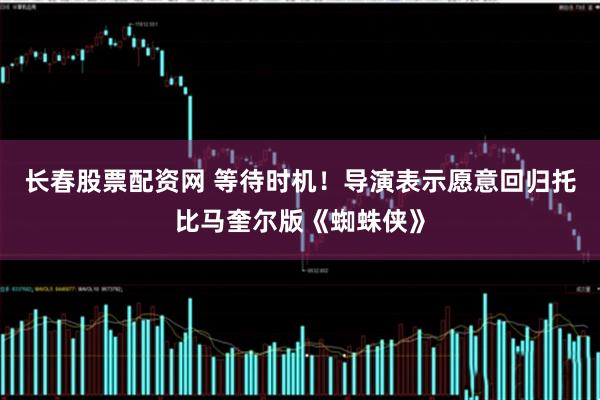 长春股票配资网 等待时机！导演表示愿意回归托比马奎尔版《蜘蛛侠》