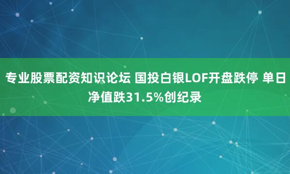 专业股票配资知识论坛 国投白银LOF开盘跌停 单日净值跌31.5%创纪录