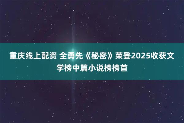 重庆线上配资 全勇先《秘密》荣登2025收获文学榜中篇小说榜榜首