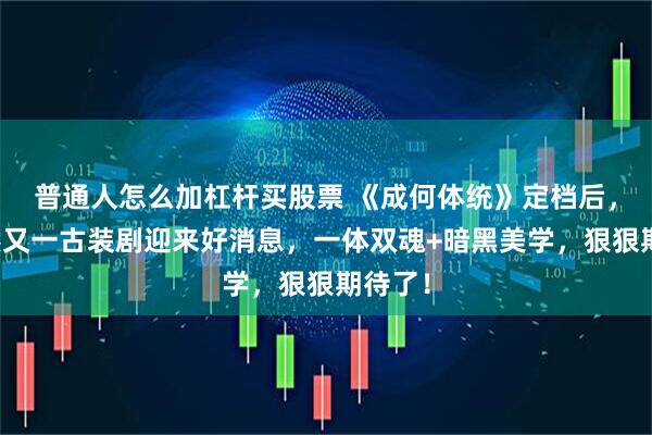 普通人怎么加杠杆买股票 《成何体统》定档后，王楚然又一古装剧迎来好消息，一体双魂+暗黑美学，狠狠期待了！
