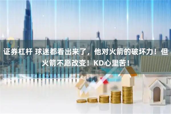 证券杠杆 球迷都看出来了，他对火箭的破坏力！但火箭不愿改变！KD心里苦！