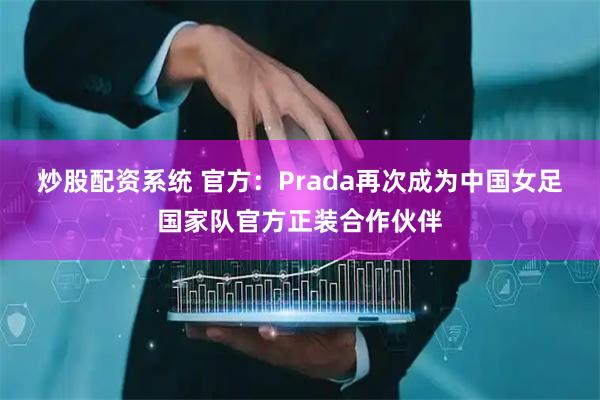 炒股配资系统 官方：Prada再次成为中国女足国家队官方正装合作伙伴