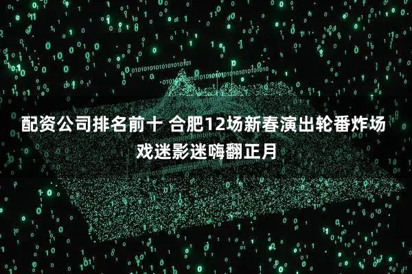 配资公司排名前十 合肥12场新春演出轮番炸场 戏迷影迷嗨翻正月