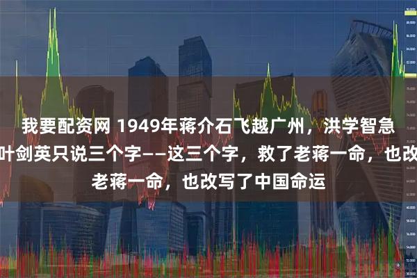 我要配资网 1949年蒋介石飞越广州，洪学智急令高炮瞄准，叶剑英只说三个字——这三个字，救了老蒋一命，也改写了中国命运