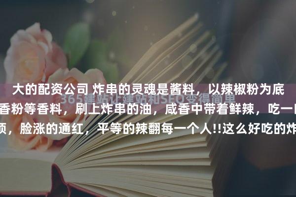 大的配资公司 炸串的灵魂是酱料，以辣椒粉为底，混合孜然、芝麻、五香粉等香料，刷上炸串的油，咸香中带着鲜辣，吃一口从舌头一直辣到头顶，脸涨的通红，平等的辣翻每一个人!!这么好吃的炸串，为啥没人来北京开一家呢？？？ 藕片｜脆爽清甜每个孔洞都吸满辣酱 一口下去辣的头皮发麻 过后是藕的清甜！三角臭豆...