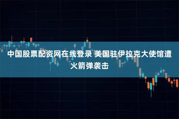 中国股票配资网在线登录 美国驻伊拉克大使馆遭火箭弹袭击