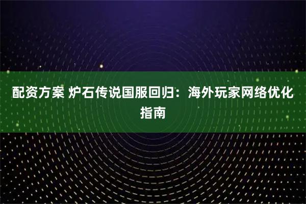 配资方案 炉石传说国服回归：海外玩家网络优化指南