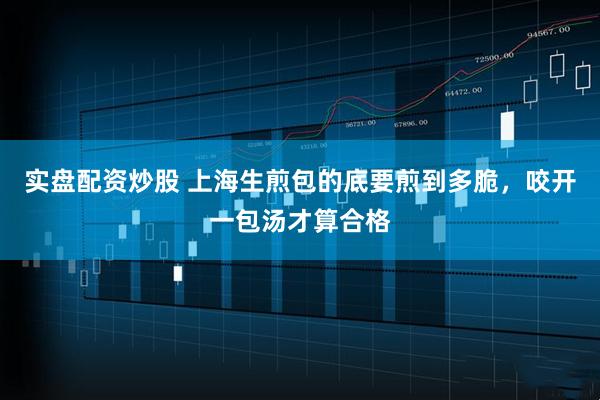 实盘配资炒股 上海生煎包的底要煎到多脆，咬开一包汤才算合格