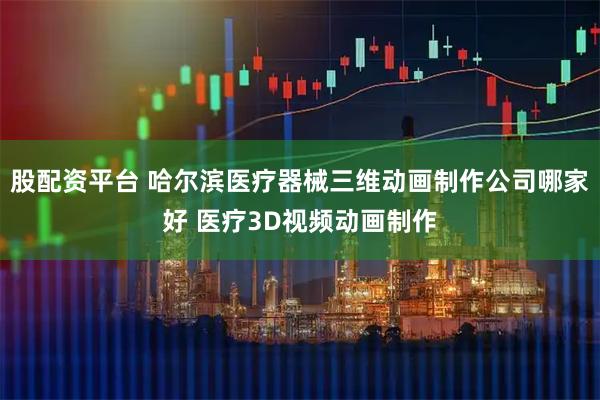 股配资平台 哈尔滨医疗器械三维动画制作公司哪家好 医疗3D视频动画制作