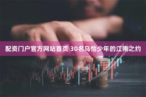 配资门户官方网站首页 30名乌恰少年的江南之约