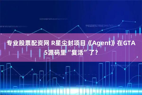 专业股票配资网 R星尘封项目《Agent》在GTA5源码里“复活”了？