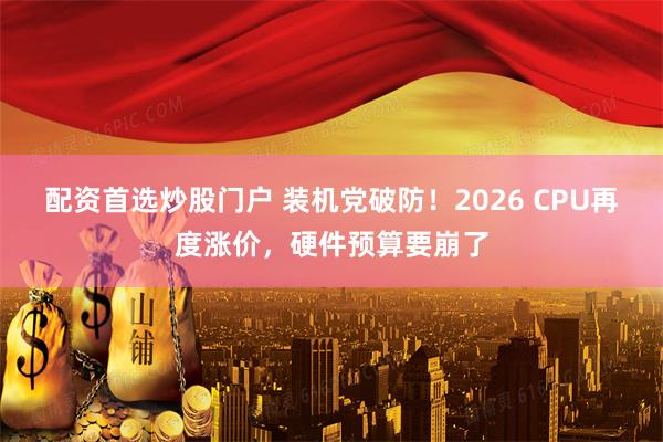 配资首选炒股门户 装机党破防！2026 CPU再度涨价，硬件预算要崩了