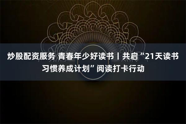 炒股配资服务 青春年少好读书丨共启“21天读书习惯养成计划”阅读打卡行动