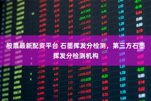 股票最新配资平台 石墨挥发分检测，第三方石墨挥发分检测机构