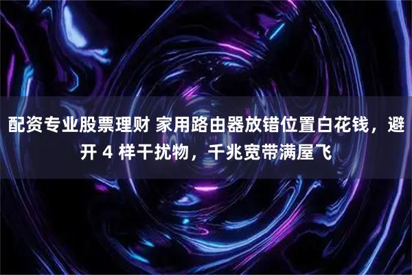 配资专业股票理财 家用路由器放错位置白花钱，避开 4 样干扰物，千兆宽带满屋飞
