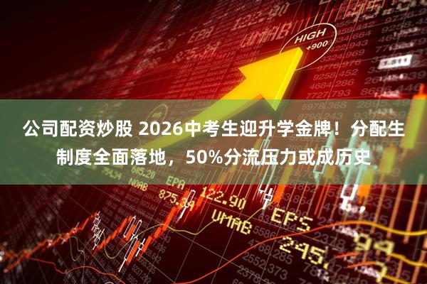 公司配资炒股 2026中考生迎升学金牌！分配生制度全面落地，50%分流压力或成历史