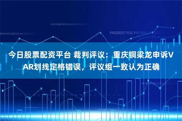 今日股票配资平台 裁判评议：重庆铜梁龙申诉VAR划线定格错误，评议组一致认为正确