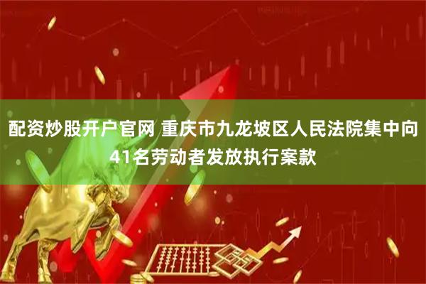 配资炒股开户官网 重庆市九龙坡区人民法院集中向41名劳动者发放执行案款