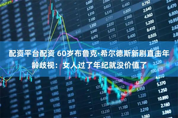 配资平台配资 60岁布鲁克·希尔德斯新剧直击年龄歧视：女人过了年纪就没价值了