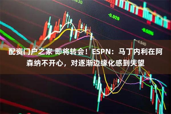 配资门户之家 即将转会！ESPN：马丁内利在阿森纳不开心，对逐渐边缘化感到失望