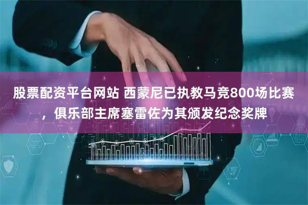 股票配资平台网站 西蒙尼已执教马竞800场比赛，俱乐部主席塞雷佐为其颁发纪念奖牌