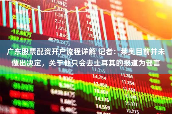 广东股票配资开户流程详解 记者：莱奥目前并未做出决定，关于他只会去土耳其的报道为谣言